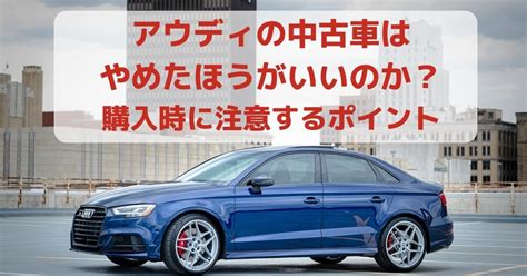 アウディの中古車はやめたほうがいいのか？購入時に .